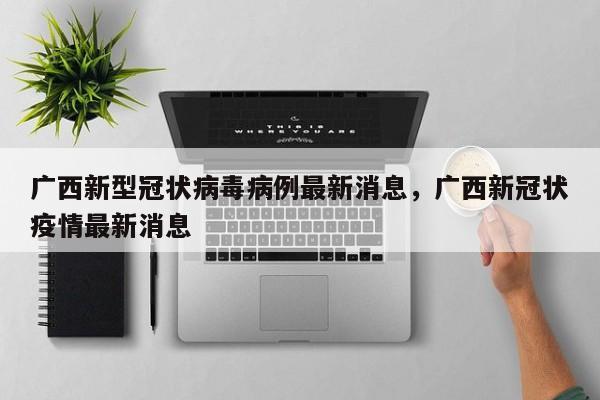 广西新型冠状病毒病例最新消息，广西新冠状疫情最新消息