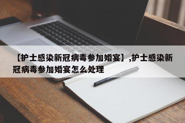 【护士感染新冠病毒参加婚宴】,护士感染新冠病毒参加婚宴怎么处理