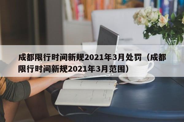 成都限行时间新规2021年3月处罚（成都限行时间新规2021年3月范围）