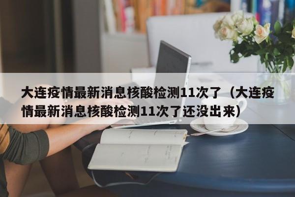 大连疫情最新消息核酸检测11次了（大连疫情最新消息核酸检测11次了还没出来）