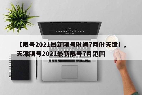 【限号2021最新限号时间7月份天津】,天津限号2021最新限号7月范围