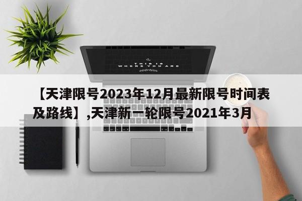 【天津限号2023年12月最新限号时间表及路线】,天津新一轮限号2021年3月