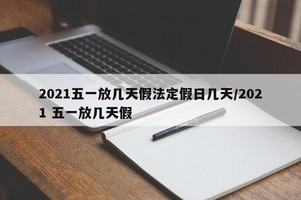 2021五一放几天假法定假日几天/2021 五一放几天假