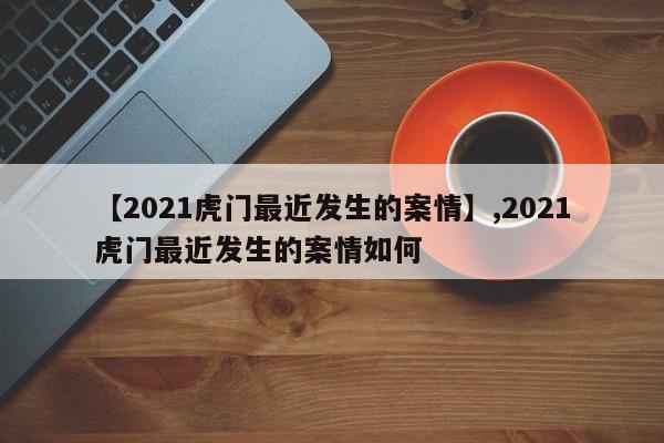 【2021虎门最近发生的案情】,2021虎门最近发生的案情如何