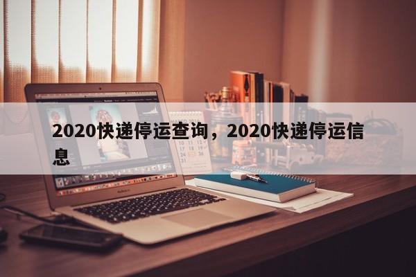 2020快递停运查询，2020快递停运信息