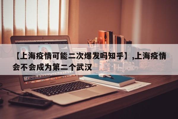 【上海疫情可能二次爆发吗知乎】,上海疫情会不会成为第二个武汉