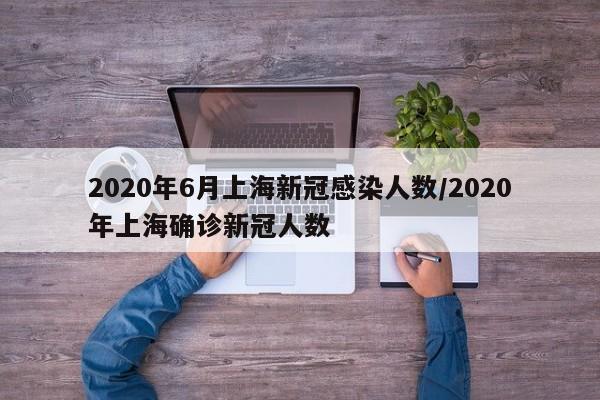 2020年6月上海新冠感染人数/2020年上海确诊新冠人数