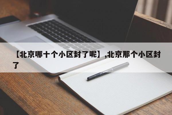 【北京哪十个小区封了呢】,北京那个小区封了