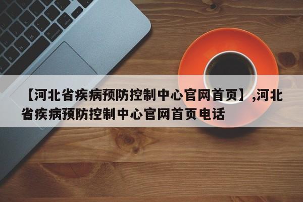 【河北省疾病预防控制中心官网首页】,河北省疾病预防控制中心官网首页电话