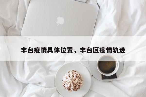 丰台疫情具体位置，丰台区疫情轨迹