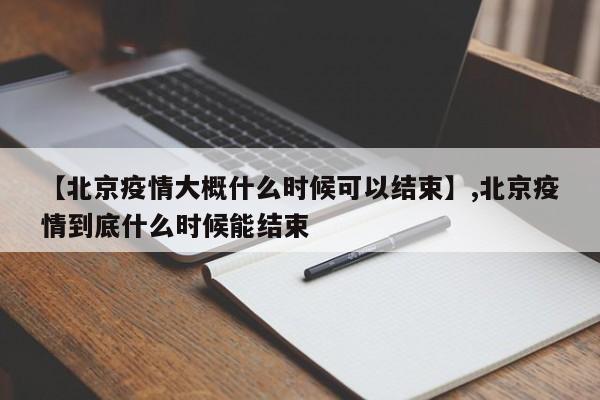 【北京疫情大概什么时候可以结束】,北京疫情到底什么时候能结束