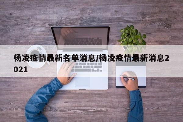 杨凌疫情最新名单消息/杨凌疫情最新消息2021