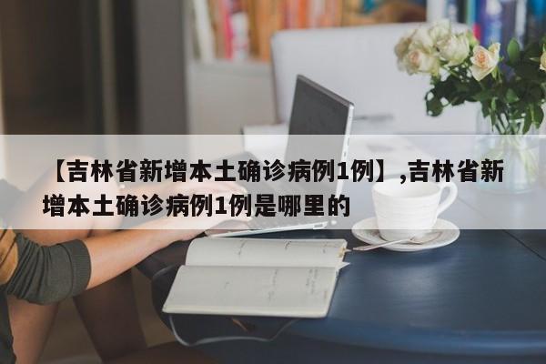 【吉林省新增本土确诊病例1例】,吉林省新增本土确诊病例1例是哪里的