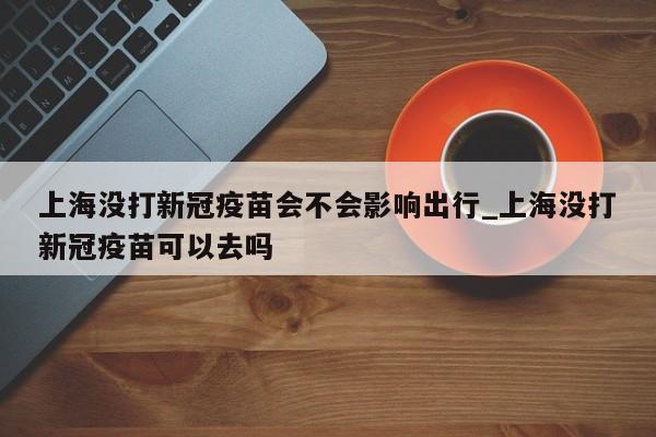上海没打新冠疫苗会不会影响出行_上海没打新冠疫苗可以去吗