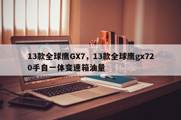 13款全球鹰GX7，13款全球鹰gx720手自一体变速箱油量