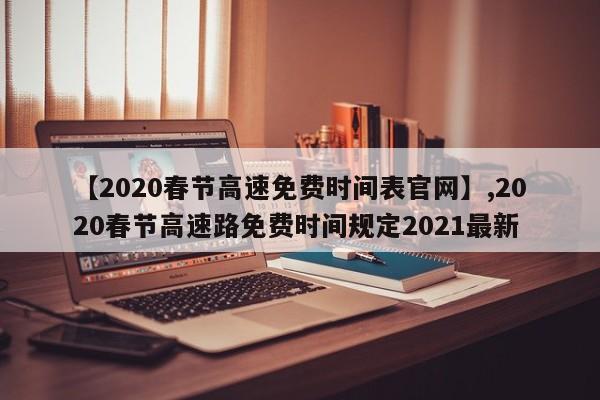 【2020春节高速免费时间表官网】,2020春节高速路免费时间规定2021最新