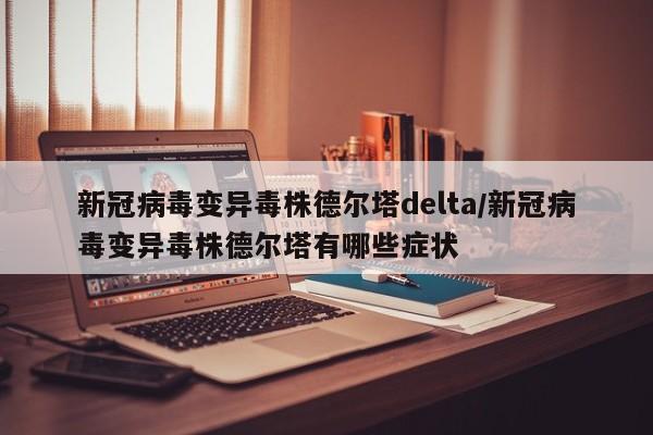 新冠病毒变异毒株德尔塔delta/新冠病毒变异毒株德尔塔有哪些症状