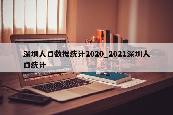 深圳人口数据统计2020_2021深圳人口统计