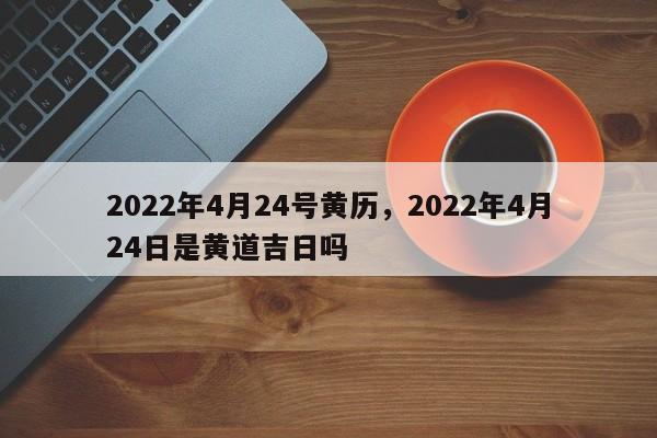 2022年4月24号黄历，2022年4月24日是黄道吉日吗