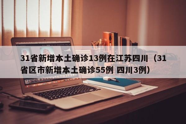 31省新增本土确诊13例在江苏四川（31省区市新增本土确诊55例 四川3例）