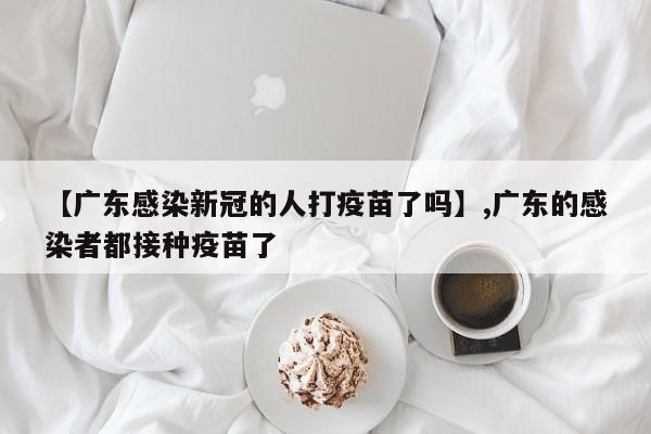 【广东感染新冠的人打疫苗了吗】,广东的感染者都接种疫苗了