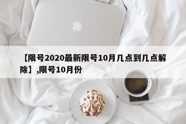 【限号2020最新限号10月几点到几点解除】,限号10月份