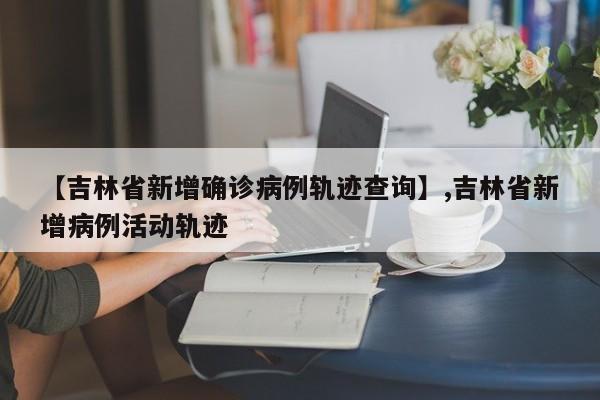 【吉林省新增确诊病例轨迹查询】,吉林省新增病例活动轨迹