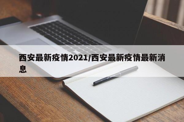 西安最新疫情2021/西安最新疫情最新消息