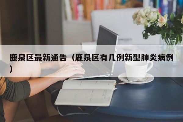 鹿泉区最新通告（鹿泉区有几例新型肺炎病例）