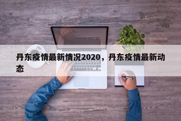丹东疫情最新情况2020，丹东疫情最新动态
