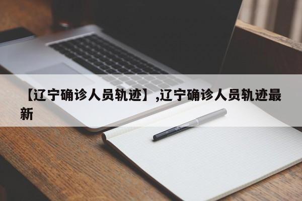 【辽宁确诊人员轨迹】,辽宁确诊人员轨迹最新