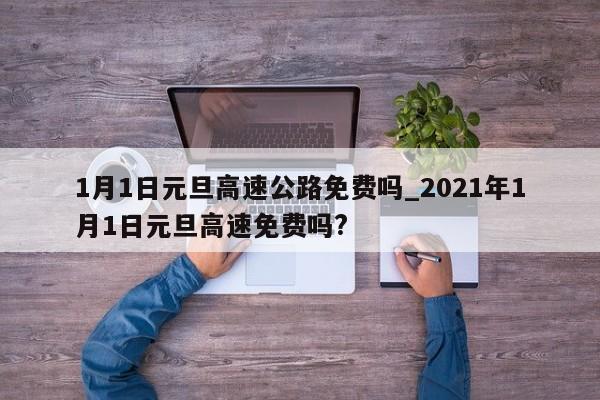 1月1日元旦高速公路免费吗_2021年1月1日元旦高速免费吗?