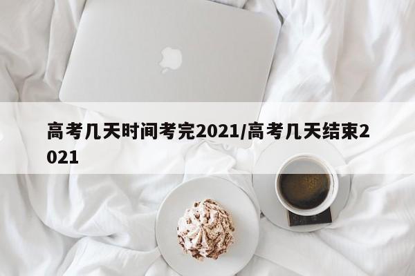高考几天时间考完2021/高考几天结束2021