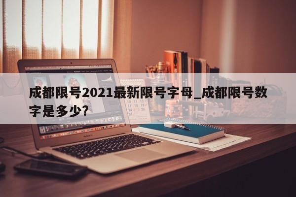 成都限号2021最新限号字母_成都限号数字是多少?