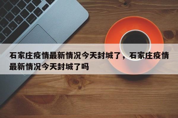 石家庄疫情最新情况今天封城了，石家庄疫情最新情况今天封城了吗