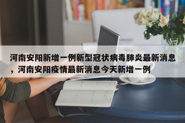 河南安阳新增一例新型冠状病毒肺炎最新消息，河南安阳疫情最新消息今天新增一例