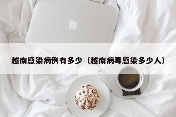 越南感染病例有多少（越南病毒感染多少人）