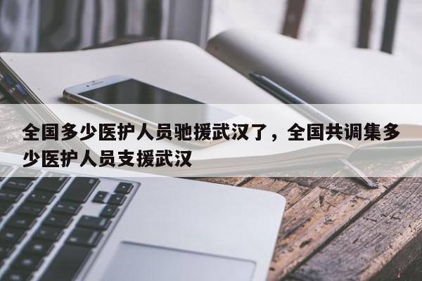 全国多少医护人员驰援武汉了，全国共调集多少医护人员支援武汉