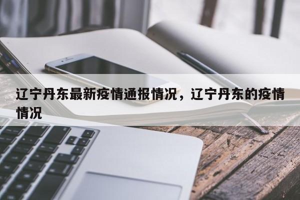 辽宁丹东最新疫情通报情况，辽宁丹东的疫情情况