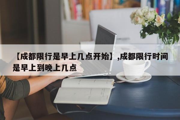 【成都限行是早上几点开始】,成都限行时间是早上到晚上几点