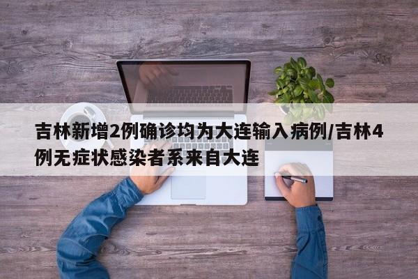 吉林新增2例确诊均为大连输入病例/吉林4例无症状感染者系来自大连