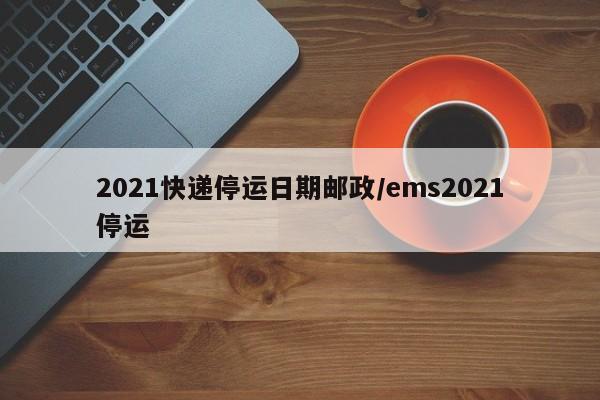 2021快递停运日期邮政/ems2021停运
