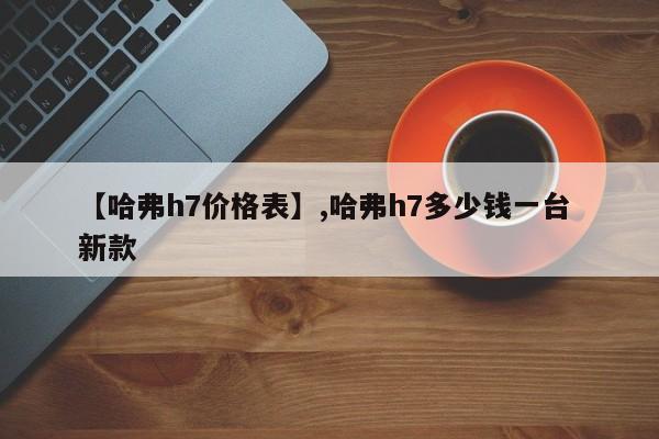 【哈弗h7价格表】,哈弗h7多少钱一台 新款