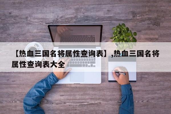 【热血三国名将属性查询表】,热血三国名将属性查询表大全