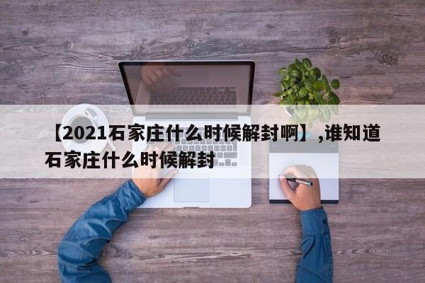 【2021石家庄什么时候解封啊】,谁知道石家庄什么时候解封