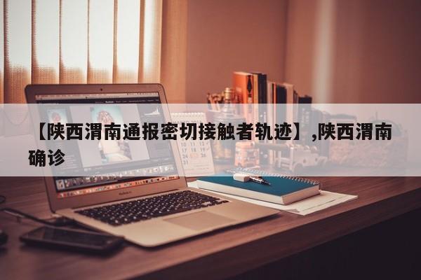 【陕西渭南通报密切接触者轨迹】,陕西渭南确诊