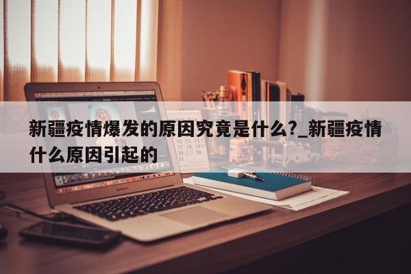 新疆疫情爆发的原因究竟是什么?_新疆疫情什么原因引起的