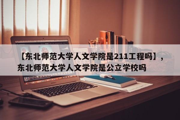 【东北师范大学人文学院是211工程吗】,东北师范大学人文学院是公立学校吗