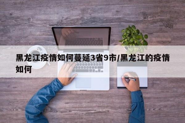 黑龙江疫情如何蔓延3省9市/黑龙江的疫情如何