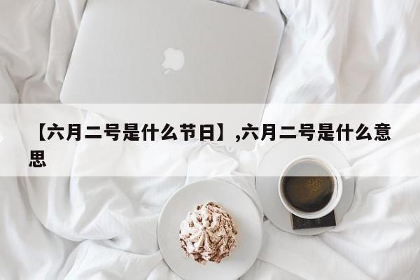 【六月二号是什么节日】,六月二号是什么意思
